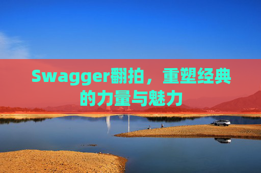 Swagger翻拍,重塑经典的力量与魅力